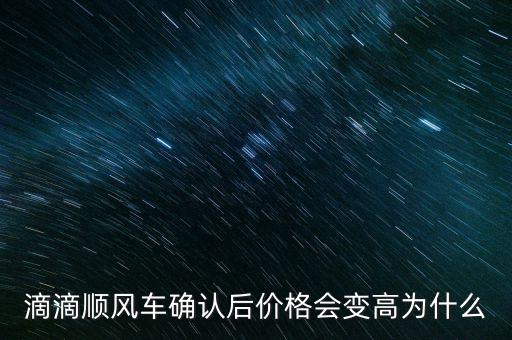 為什么順風(fēng)車費用變多，滴滴順風(fēng)車確認(rèn)后價格會變高為什么