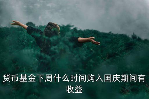 482002貨幣基金什么時(shí)候開始升購，貨幣基金下周什么時(shí)間購入國(guó)慶期間有收益