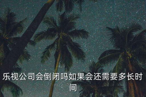 樂視網(wǎng)什么時(shí)候倒閉，樂視公司會(huì)倒閉嗎如果會(huì)還需要多長(zhǎng)時(shí)間