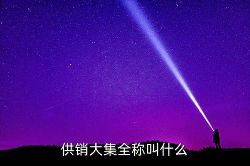 供銷大集是什么性質(zhì)，供銷大集全稱叫什么