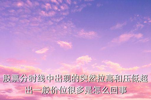 股票分時(shí)線中出現(xiàn)的突然拉高和壓低超出一般價(jià)位很多是怎么回事