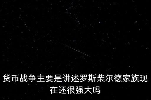 貨幣戰(zhàn)爭主要是講述羅斯柴爾德家族現(xiàn)在還很強大嗎