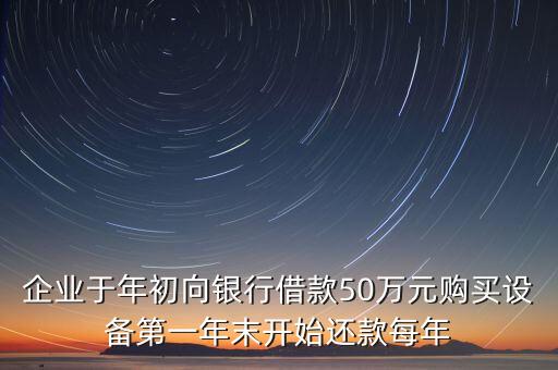 企業(yè)于年初向銀行借款50萬(wàn)元購(gòu)買設(shè)備第一年末開始還款每年