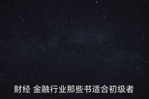 有什么金融財經(jīng)方面的入門級書籍，財經(jīng) 金融行業(yè)那些書適合初級者