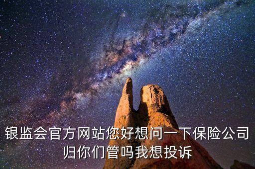 銀監(jiān)會官方網(wǎng)站您好想問一下保險公司歸你們管嗎我想投訴
