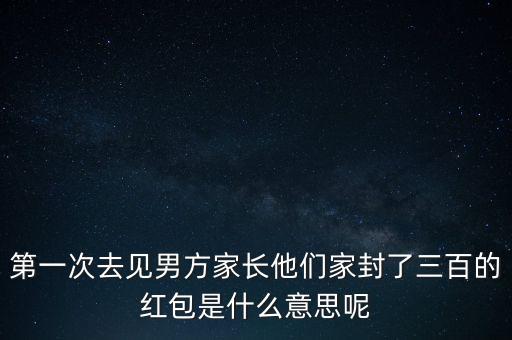 第一次去見男方家長他們家封了三百的紅包是什么意思呢