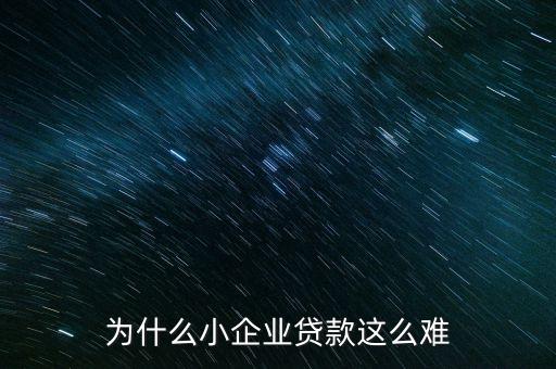 小微企業(yè)貸款為什么難，為什么小企業(yè)貸款這么難