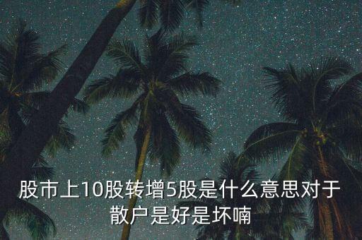 股市上10股轉(zhuǎn)增5股是什么意思對(duì)于散戶(hù)是好是壞喃
