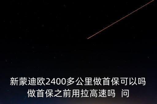 新蒙迪歐2400多公里做首保可以嗎做首保之前用拉高速嗎  問