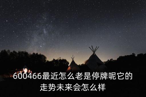 600466最近怎么老是停牌呢它的走勢未來會(huì)怎么樣