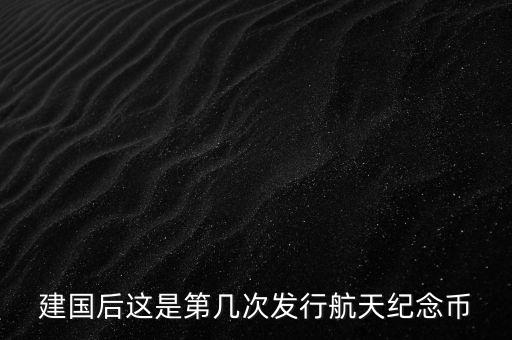 航空紀念幣什么時候發(fā)行，建國后這是第幾次發(fā)行航天紀念幣