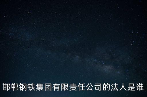 邯鄲鋼鐵集團(tuán)魏廣民是什么職位，邯鄲鋼鐵集團(tuán)有限責(zé)任公司的法人是誰