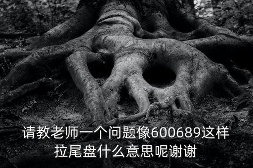 請教老師一個問題像600689這樣拉尾盤什么意思呢謝謝