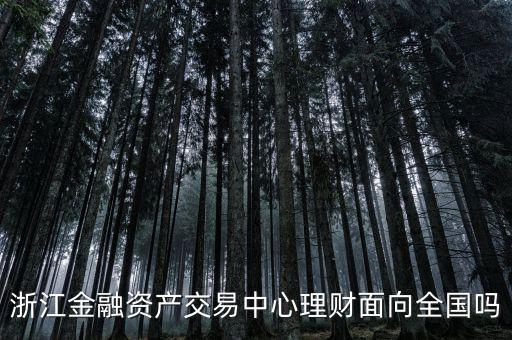 浙江金融資產(chǎn)交易中心是什么性質(zhì)，浙江金融資產(chǎn)交易中心理財(cái)面向全國嗎