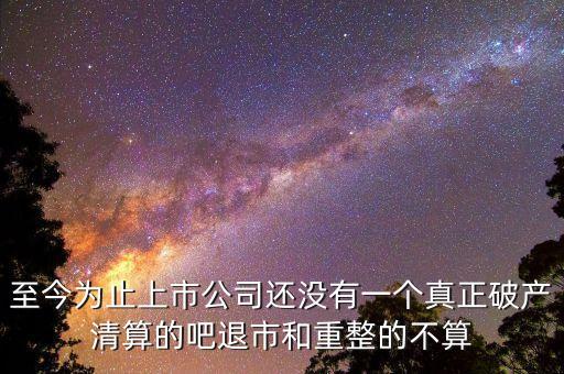 至今為止上市公司還沒有一個真正破產清算的吧退市和重整的不算