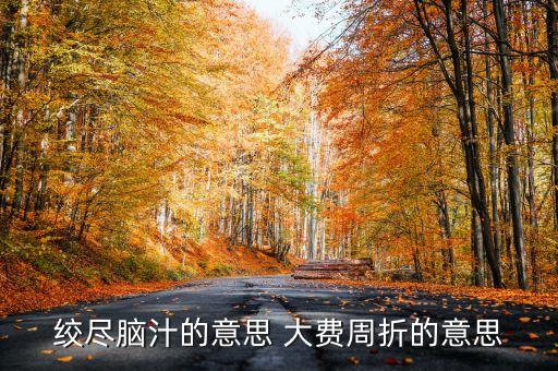 百費周折什么意思，絞盡腦汁的意思 大費周折的意思