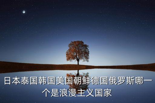 日本泰國韓國美國朝鮮德國俄羅斯哪一個是浪漫主義國家