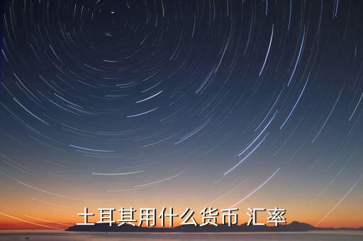 土耳其使用什么貨幣，現(xiàn)在土耳其用什么貨幣
