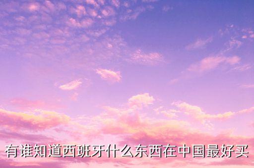 西班牙中國(guó)商城賣什么，有誰(shuí)知道西班牙什么東西在中國(guó)最好買