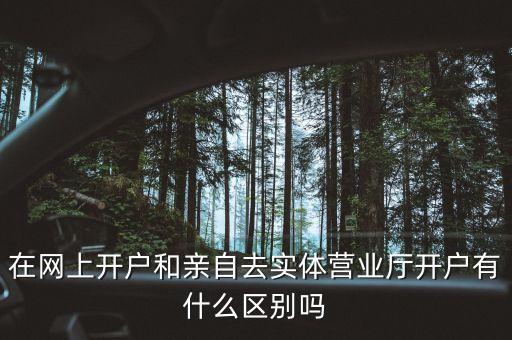 在網(wǎng)上開戶和親自去實體營業(yè)廳開戶有什么區(qū)別嗎