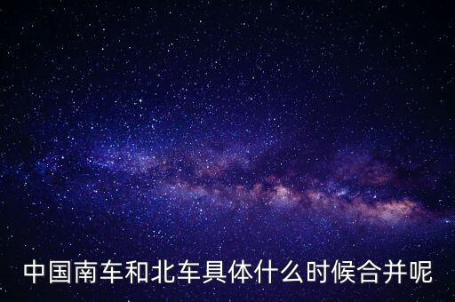 南車北車什么時候合并，中國南車和北車具體什么時候合并呢