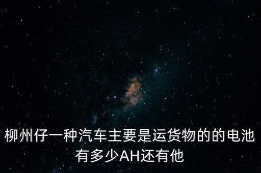柳州仔一種汽車主要是運(yùn)貨物的的電池有多少AH還有他