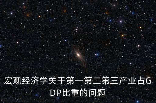 宏觀經(jīng)濟學(xué)關(guān)于第一第二第三產(chǎn)業(yè)占GDP比重的問題