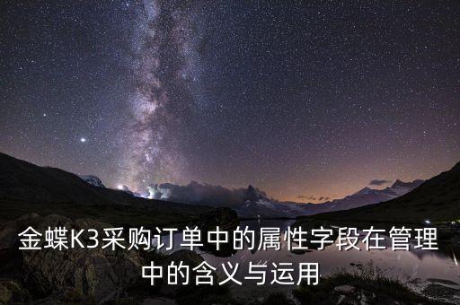 金蝶K3采購訂單中的屬性字段在管理中的含義與運(yùn)用