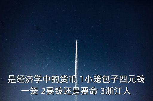 什么叫有錢(qián)經(jīng)濟(jì)學(xué)，是經(jīng)濟(jì)學(xué)中的貨幣 1小籠包子四元錢(qián)一籠 2要錢(qián)還是要命 3浙江人