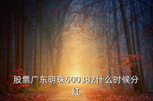 廣東明珠什么分紅2016，股票廣東明珠600382什么時候分紅