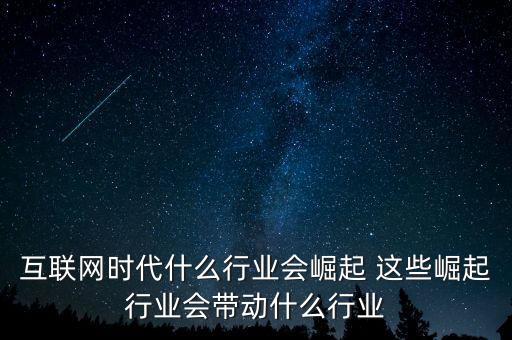 互聯(lián)網(wǎng)時代什么行業(yè)會崛起 這些崛起行業(yè)會帶動什么行業(yè)