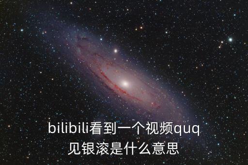 見(jiàn)銀滾什么意思，bilibili看到一個(gè)視頻quq見(jiàn)銀滾是什么意思