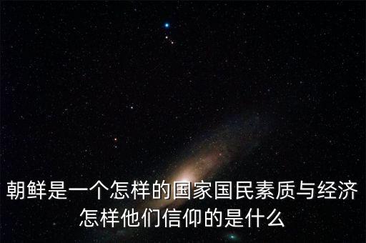 朝鮮是一個怎樣的國家國民素質(zhì)與經(jīng)濟(jì)怎樣他們信仰的是什么