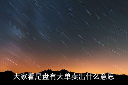 尾盤大單賣出什么意思，收尾大單賣出是何意