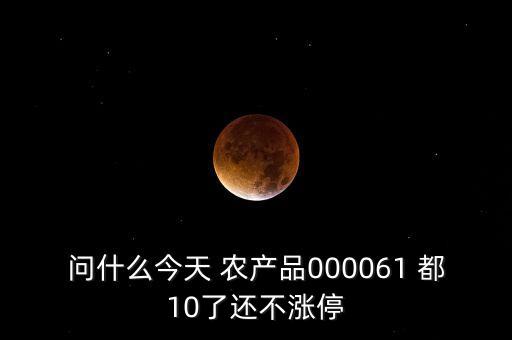 農(nóng)產(chǎn)品000061是什么時(shí)候上市，問什么今天 農(nóng)產(chǎn)品000061 都10了還不漲停