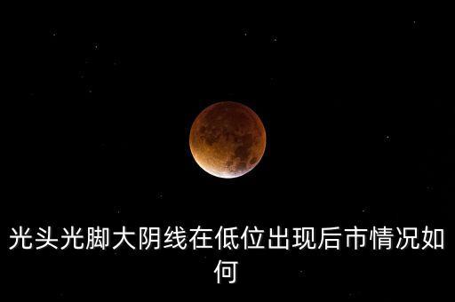 低位光頭陰線代表什么，光頭光腳大陰線在低位出現(xiàn)后市情況如何