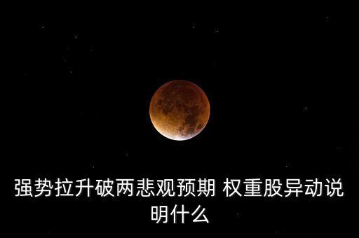 權(quán)重股拉升表明什么，強(qiáng)勢(shì)拉升破兩悲觀預(yù)期 權(quán)重股異動(dòng)說(shuō)明什么