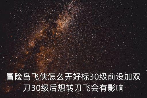 冒險(xiǎn)島飛俠怎么弄好標(biāo)30級(jí)前沒(méi)加雙刀30級(jí)后想轉(zhuǎn)刀飛會(huì)有影響