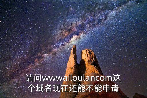 請(qǐng)問wwwailoulancom這個(gè)域名現(xiàn)在還能不能申請(qǐng)