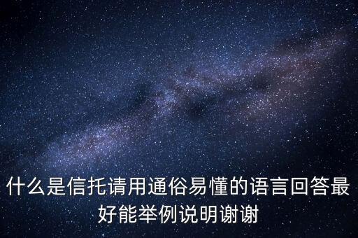 信托是什么意思，什么是信托請(qǐng)用通俗易懂的語(yǔ)言回答最好能舉例說明謝謝