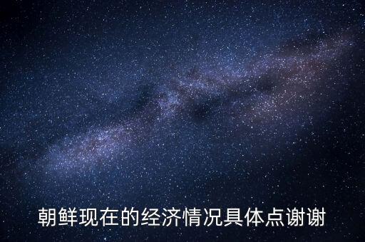 朝鮮靠什么經(jīng)濟(jì)，朝鮮現(xiàn)在的經(jīng)濟(jì)情況具體點(diǎn)謝謝