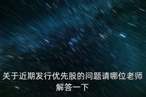 關于近期發(fā)行優(yōu)先股的問題請哪位老師解答一下