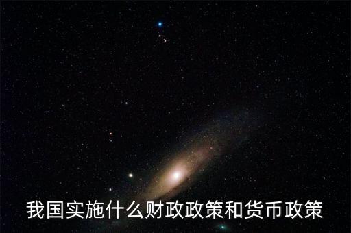 我國實施什么財政政策和貨幣政策