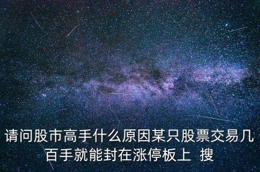 請(qǐng)問股市高手什么原因某只股票交易幾百手就能封在漲停板上  搜