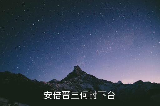 安倍晉三什么時間下臺，安培晉三何時下臺