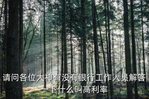 請問各位大神有沒有銀行工作人員解答一下什么叫高利率