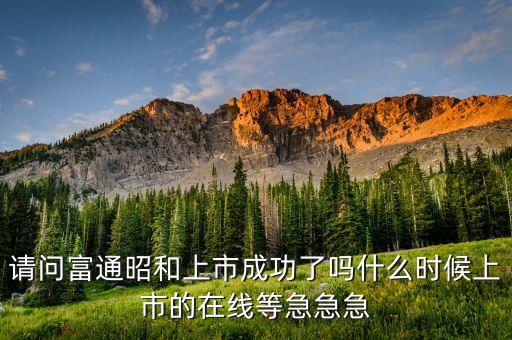 請(qǐng)問(wèn)富通昭和上市成功了嗎什么時(shí)候上市的在線等急急急