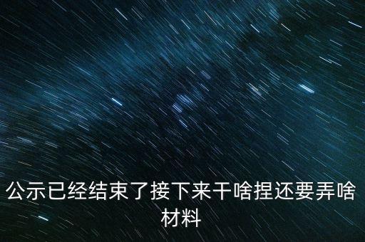 公示已經(jīng)結(jié)束了接下來(lái)干啥捏還要弄啥材料