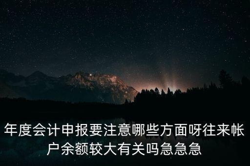 年度會計申報要注意哪些方面呀往來帳戶余額較大有關(guān)嗎急急急