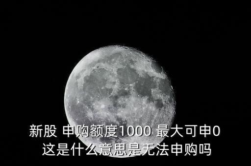 為什么不能頂格申購(gòu)，新股 申購(gòu)額度1000 最大可申0 這是什么意思是無(wú)法申購(gòu)嗎